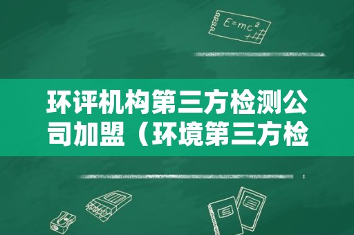 环评机构第三方检测公司加盟（环境第三方检测机构）