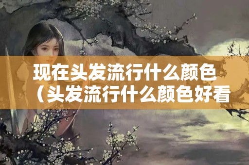现在头发流行什么颜色（头发流行什么颜色好看图片）