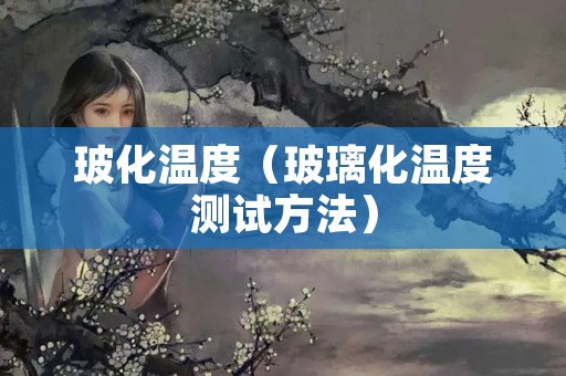 玻化温度（玻璃化温度测试方法）