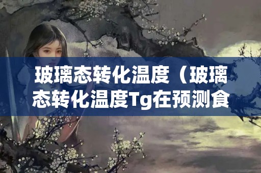 玻璃态转化温度（玻璃态转化温度Tg在预测食品稳定性方面有哪些作用）
