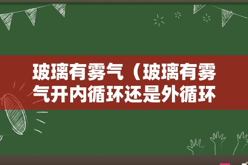 玻璃有雾气（玻璃有雾气开内循环还是外循环）