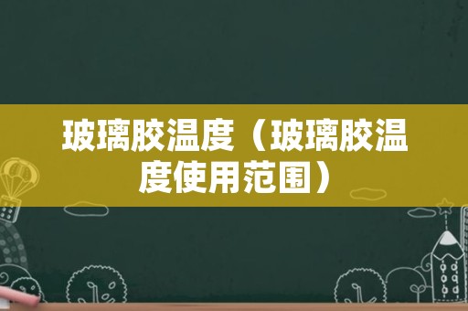玻璃胶温度（玻璃胶温度使用范围）
