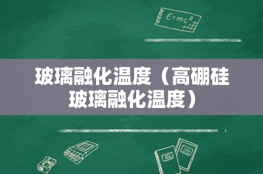 玻璃融化温度（高硼硅玻璃融化温度）