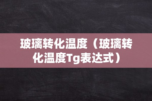 玻璃转化温度（玻璃转化温度Tg表达式）