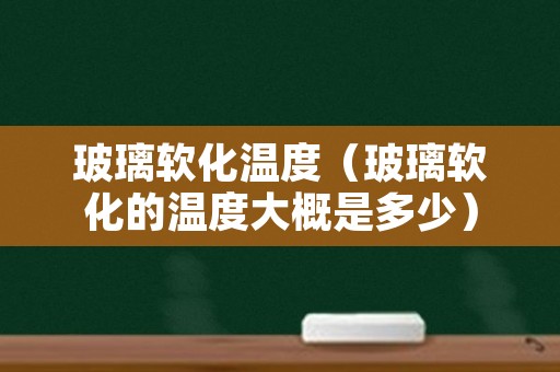 玻璃软化温度（玻璃软化的温度大概是多少）