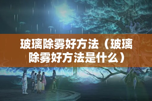 玻璃除雾好方法（玻璃除雾好方法是什么）