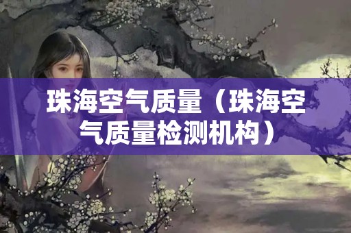 珠海空气质量（珠海空气质量检测机构）