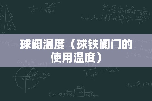 球阀温度（球铁阀门的使用温度）