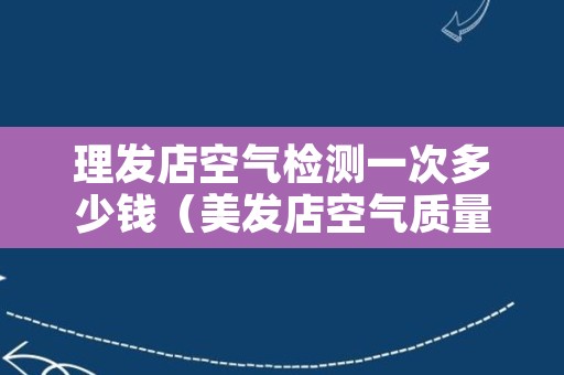 理发店空气检测一次多少钱（美发店空气质量检测报告花钱吗）