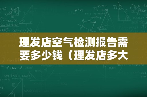 理发店空气检测报告需要多少钱（理发店多大平米需要空气检测）