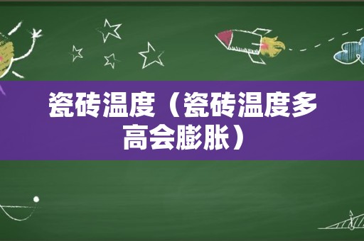 瓷砖温度（瓷砖温度多高会膨胀）