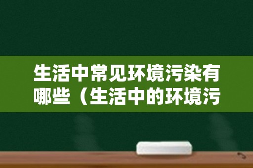 生活中常见环境污染有哪些（生活中的环境污染有哪些）