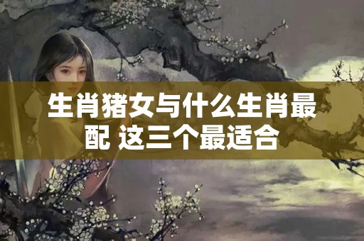 生肖猪女与什么生肖最配 这三个最适合