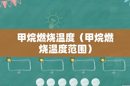 甲烷燃烧温度（甲烷燃烧温度范围）