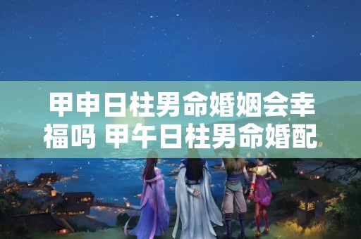 甲申日柱男命婚姻会幸福吗 甲午日柱男命婚配