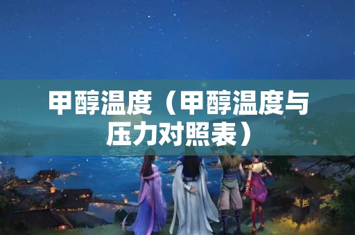 甲醇温度（甲醇温度与压力对照表）