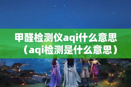 甲醛检测仪aqi什么意思（aqi检测是什么意思）