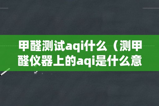甲醛测试aqi什么（测甲醛仪器上的aqi是什么意思）