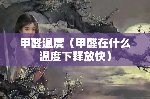 甲醛温度（甲醛在什么温度下释放快）