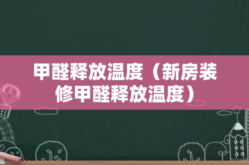 甲醛释放温度（新房装修甲醛释放温度）