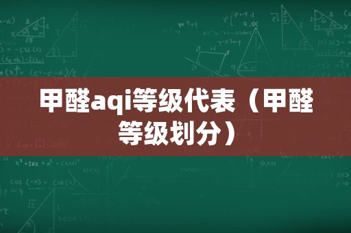 甲醛aqi等级代表（甲醛等级划分）
