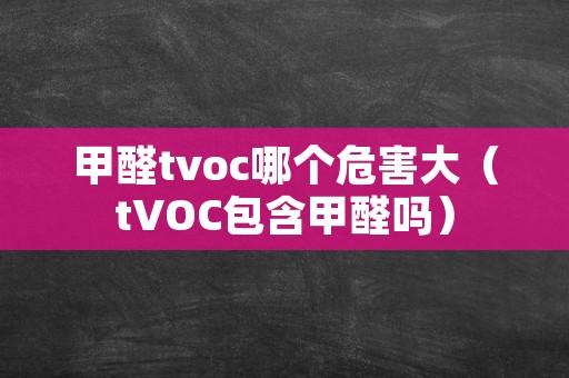 甲醛tvoc哪个危害大（tVOC包含甲醛吗）