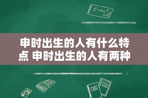 申时出生的人有什么特点 申时出生的人有两种命运安祥网