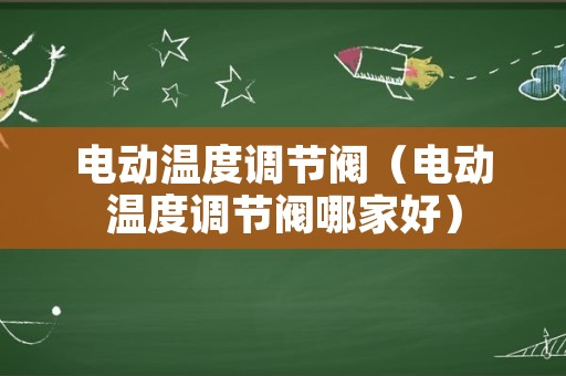 电动温度调节阀（电动温度调节阀哪家好）