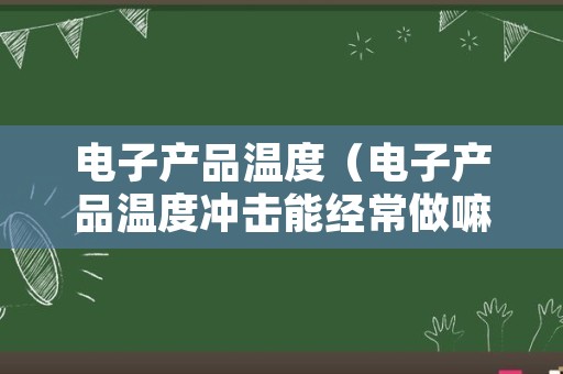 电子产品温度（电子产品温度冲击能经常做嘛）