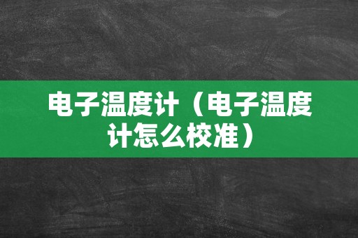 电子温度计（电子温度计怎么校准）