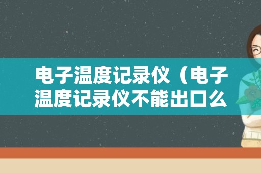 电子温度记录仪（电子温度记录仪不能出口么）