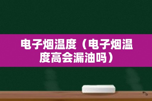 电子烟温度（电子烟温度高会漏油吗）