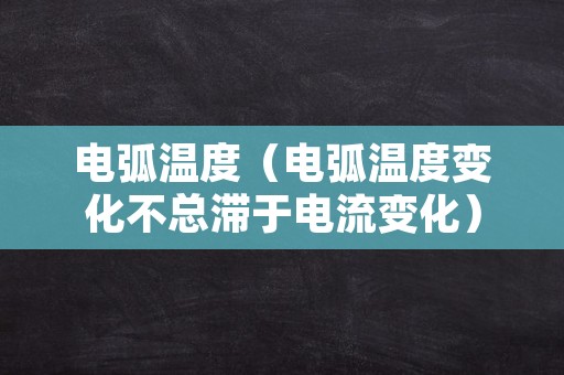 电弧温度（电弧温度变化不总滞于电流变化）