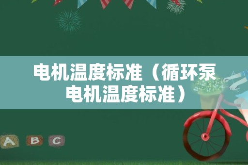 电机温度标准（循环泵电机温度标准）