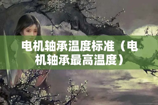 电机轴承温度标准（电机轴承最高温度）