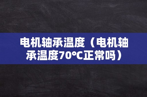 电机轴承温度（电机轴承温度70℃正常吗）
