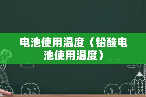 电池使用温度（铅酸电池使用温度）