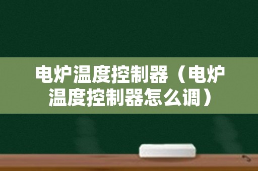 电炉温度控制器（电炉温度控制器怎么调）