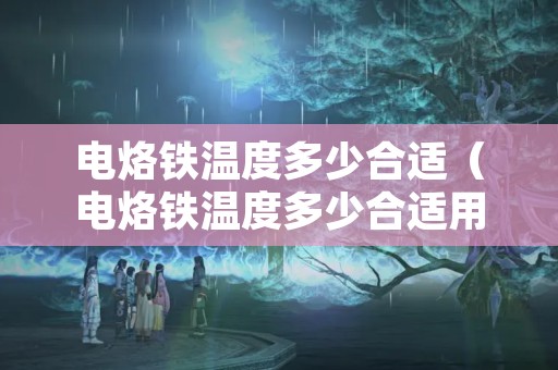 电烙铁温度多少合适（电烙铁温度多少合适用）