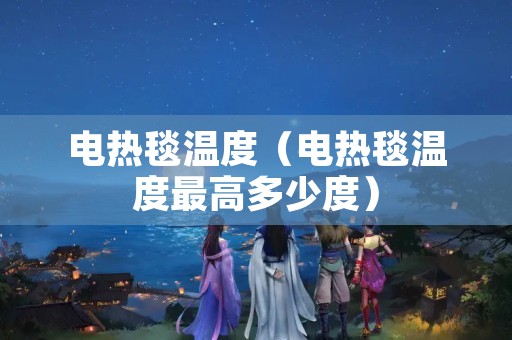 电热毯温度（电热毯温度最高多少度）