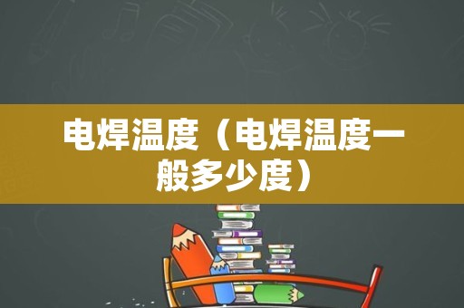 电焊温度（电焊温度一般多少度）