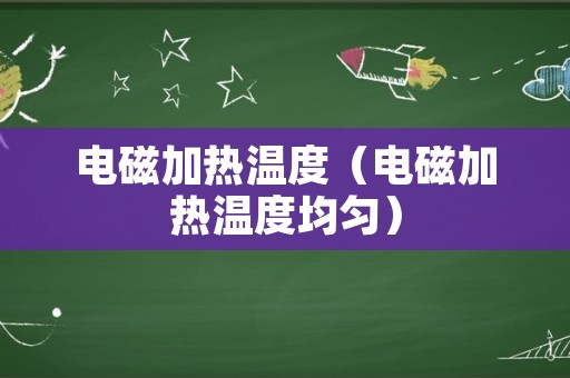 电磁加热温度（电磁加热温度均匀）