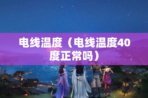 电线温度（电线温度40度正常吗）