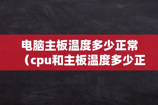 电脑主板温度多少正常（cpu和主板温度多少正常）
