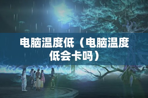 电脑温度低（电脑温度低会卡吗）