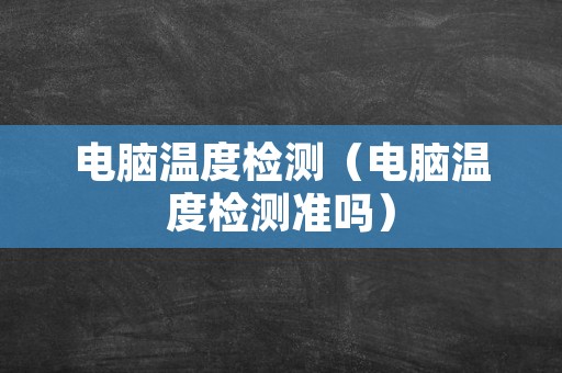 电脑温度检测（电脑温度检测准吗）