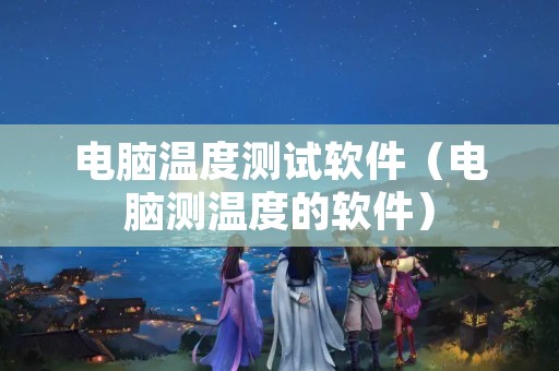 电脑温度测试软件（电脑测温度的软件）