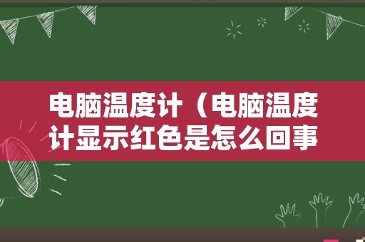 电脑温度计（电脑温度计显示红色是怎么回事）