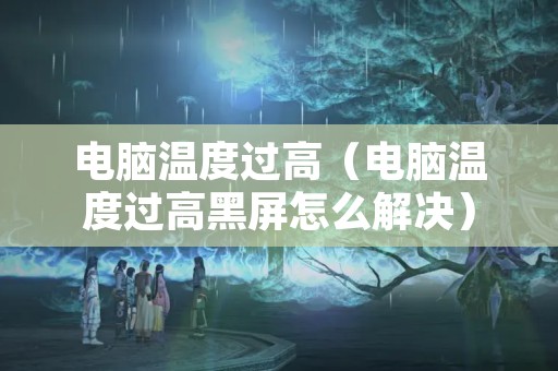 电脑温度过高（电脑温度过高黑屏怎么解决）