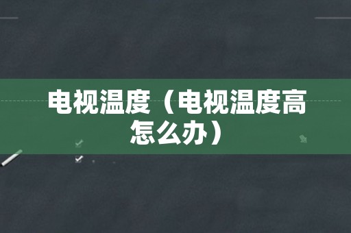 电视温度（电视温度高怎么办）